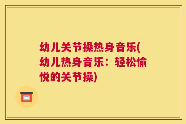 幼儿关节操热身音乐(幼儿热身音乐:轻松愉悦的关节操) 幼儿关节操热身音乐(幼儿热身音乐:轻松愉悦的关节操)
