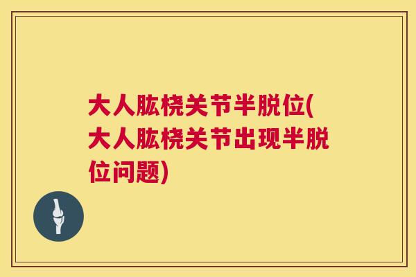 大人肱桡关节半脱位(大人肱桡关节出现半脱位问题)