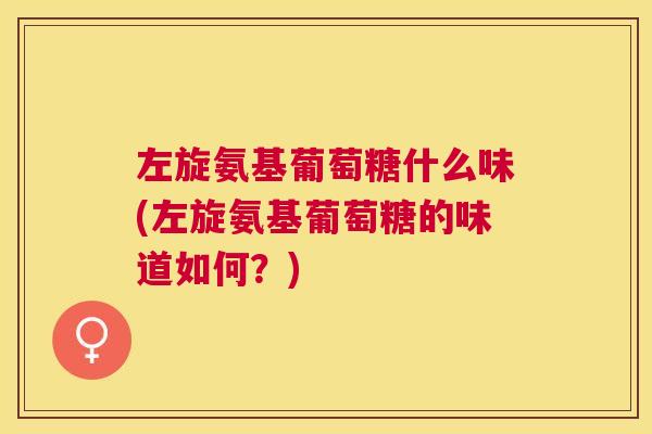 左旋氨基葡萄糖什么味(左旋氨基葡萄糖的味道如何？)
