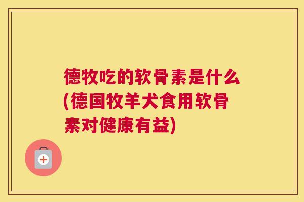 德牧吃的软骨素是什么(德国牧羊犬食用软骨素对健康有益)