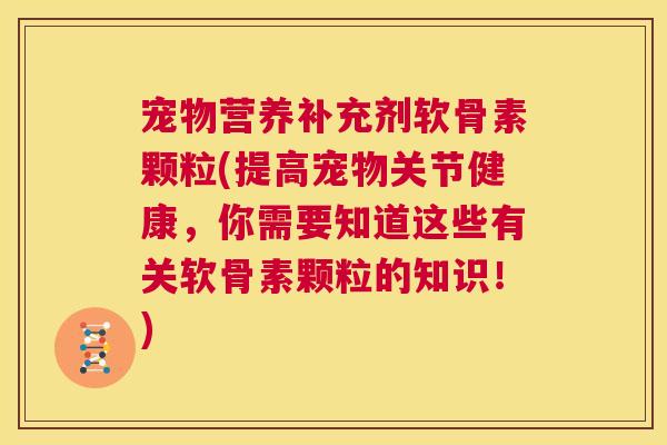 宠物营养补充剂软骨素颗粒(提高宠物关节健康，你需要知道这些有关软骨素颗粒的知识！)