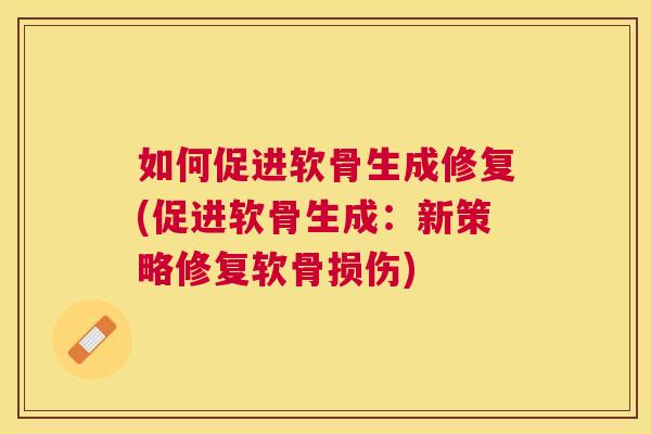 如何促进软骨生成修复(促进软骨生成：新策略修复软骨损伤)