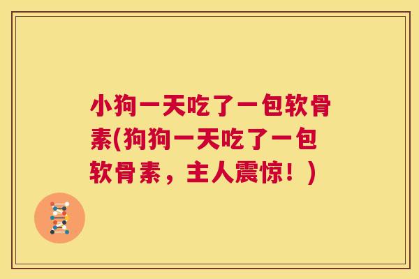 小狗一天吃了一包软骨素(狗狗一天吃了一包软骨素，主人震惊！)