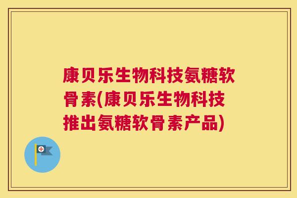 康贝乐生物科技氨糖软骨素(康贝乐生物科技推出氨糖软骨素产品)