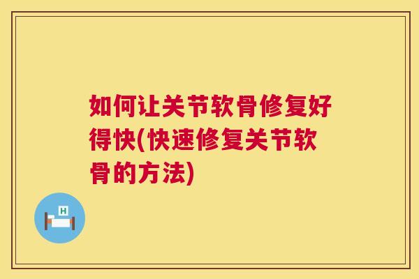 如何让关节软骨修复好得快(快速修复关节软骨的方法)