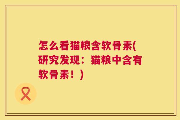 怎么看猫粮含软骨素(研究发现:猫粮中含有软骨素!) 怎么看猫粮含软骨素(研究发现:猫粮中含有软骨素!)