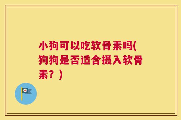 小狗可以吃软骨素吗(狗狗是否适合摄入软骨素?)