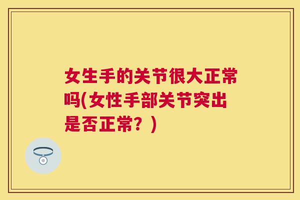 女生手的关节很大正常吗(女性手部关节突出是否正常？)
