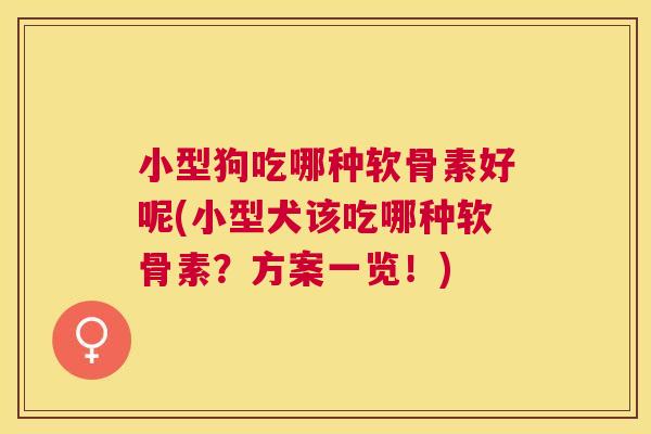 小型狗吃哪种软骨素好呢(小型犬该吃哪种软骨素?方案一览!) 小型狗吃哪种软骨素好呢(小型犬该吃哪种软骨素?方案一览!)