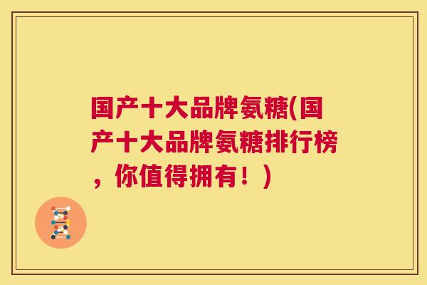 国产十大品牌氨糖(国产十大品牌氨糖排行榜，你值得拥有！)