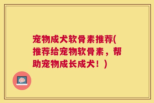 宠物成犬软骨素推荐(推荐给宠物软骨素，帮助宠物成长成犬！)