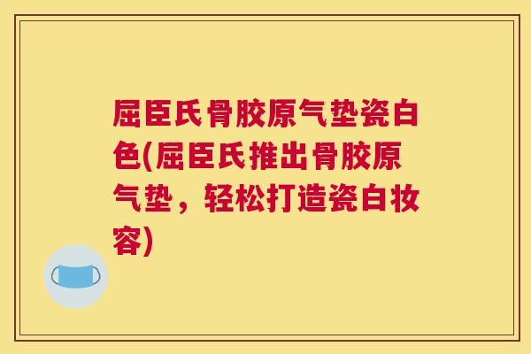 屈臣氏骨胶原气垫瓷白色(屈臣氏推出骨胶原气垫，轻松打造瓷白妆容)