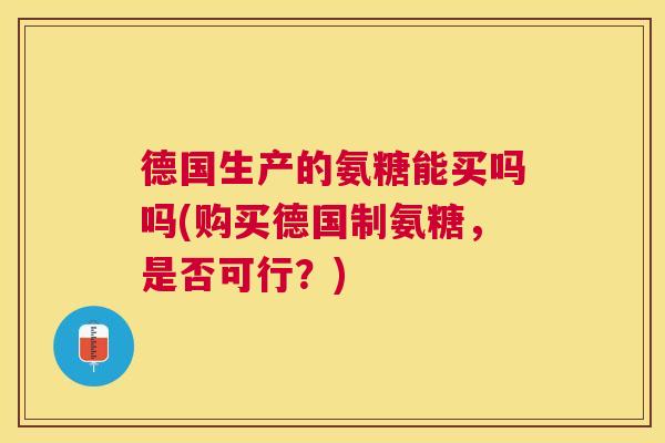 德国生产的氨糖能买吗吗(购买德国制氨糖，是否可行？)