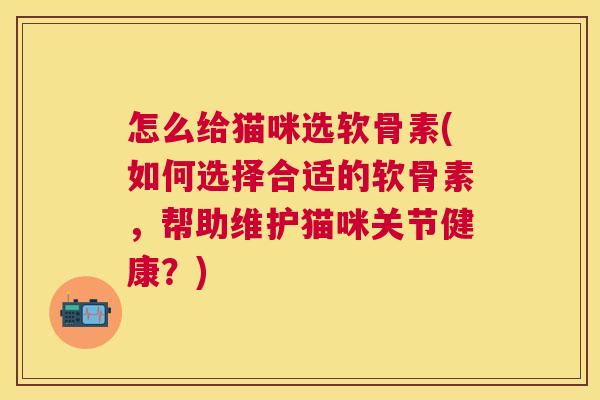 怎么给猫咪选软骨素(如何选择合适的软骨素,帮助维护猫咪关节健康?) 怎么给猫咪选软骨素(如何选择合适的软骨素,帮助维护猫咪关节健康?)
