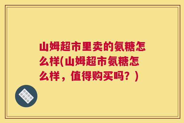 山姆超市里卖的氨糖怎么样(山姆超市氨糖怎么样，值得购买吗？)