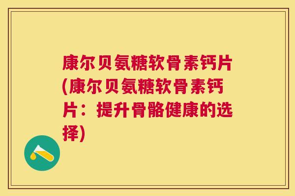 康尔贝氨糖软骨素钙片(康尔贝氨糖软骨素钙片：提升骨骼健康的选择)