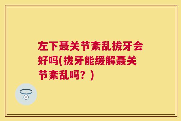 左下聂关节紊乱拔牙会好吗(拔牙能缓解聂关节紊乱吗？)