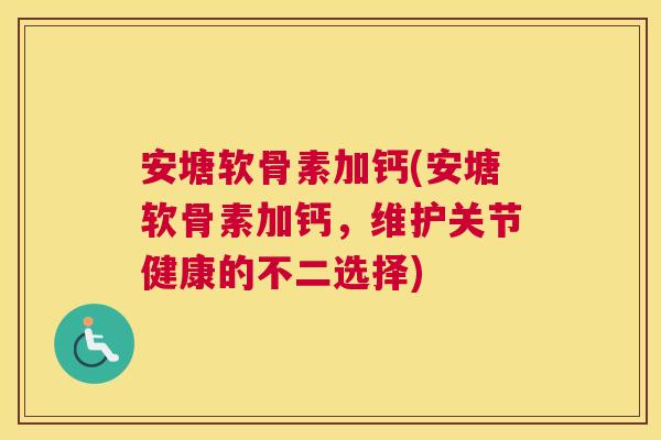 安塘软骨素加钙(安塘软骨素加钙，维护关节健康的不二选择)