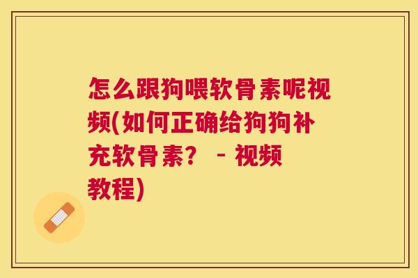 怎么跟狗喂软骨素呢视频(如何正确给狗狗补充软骨素？ - 视频教程)