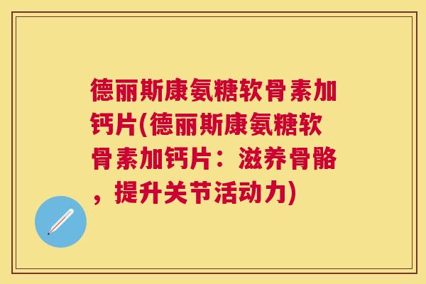 德丽斯康氨糖软骨素加钙片(德丽斯康氨糖软骨素加钙片：滋养骨骼，提升关节活动力)