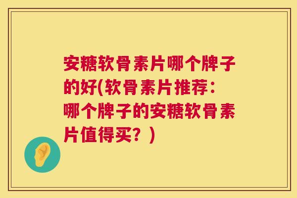 安糖软骨素片哪个牌子的好(软骨素片推荐：哪个牌子的安糖软骨素片值得买？)