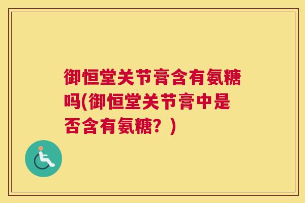 御恒堂关节膏含有氨糖吗(御恒堂关节膏中是否含有氨糖？)