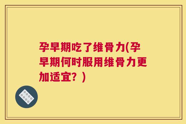 孕早期吃了维骨力(孕早期何时服用维骨力更加适宜？)
