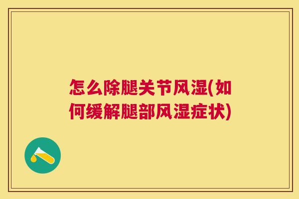 怎么除腿关节风湿(如何缓解腿部风湿症状)