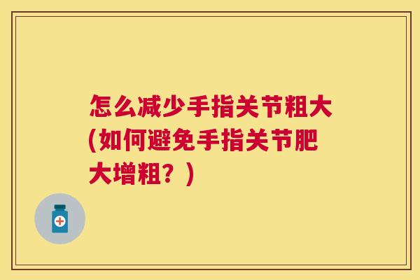 怎么减少手指关节粗大(如何避免手指关节肥大增粗？)