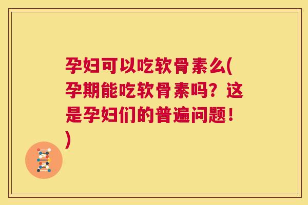 孕妇可以吃软骨素么(孕期能吃软骨素吗？这是孕妇们的普遍问题！)