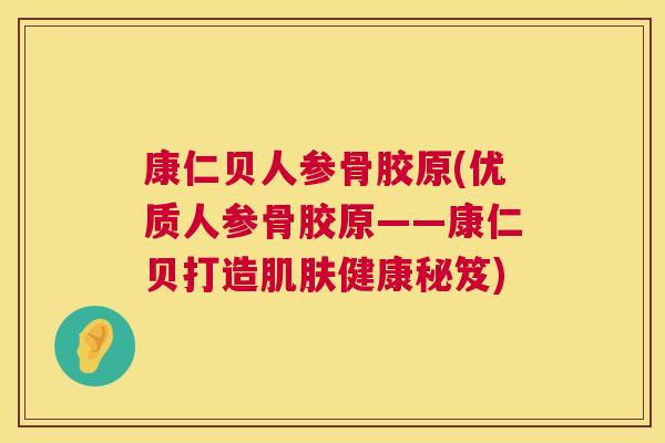 康仁贝人参骨胶原(优质人参骨胶原——康仁贝打造肌肤健康秘笈)