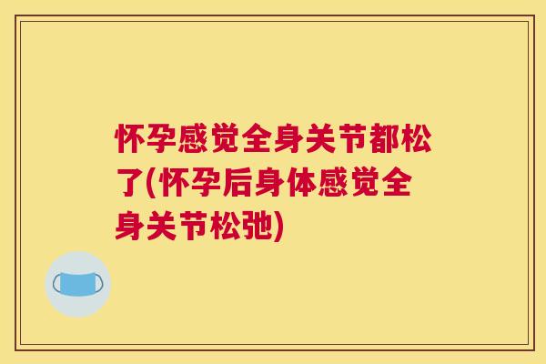 怀孕感觉全身关节都松了(怀孕后身体感觉全身关节松弛)