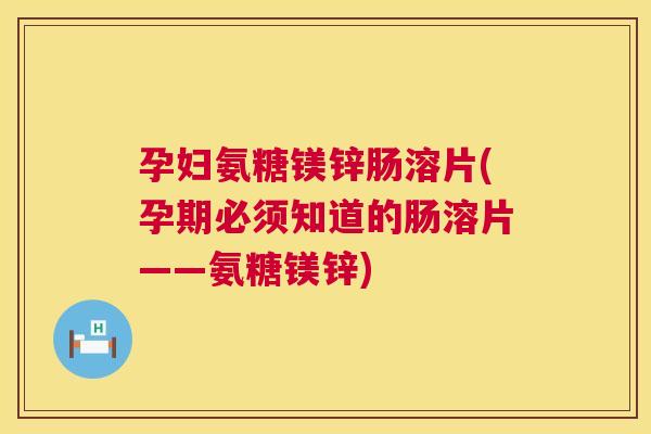 孕妇氨糖镁锌肠溶片(孕期必须知道的肠溶片——氨糖镁锌)