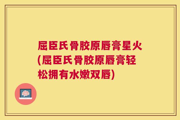 屈臣氏骨胶原唇膏星火(屈臣氏骨胶原唇膏轻松拥有水嫩双唇) 屈臣氏骨胶原唇膏星火(屈臣氏骨胶原唇膏轻松拥有水嫩双唇)