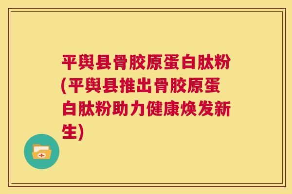 平舆县骨胶原蛋白肽粉(平舆县推出骨胶原蛋白肽粉助力健康焕发新生)