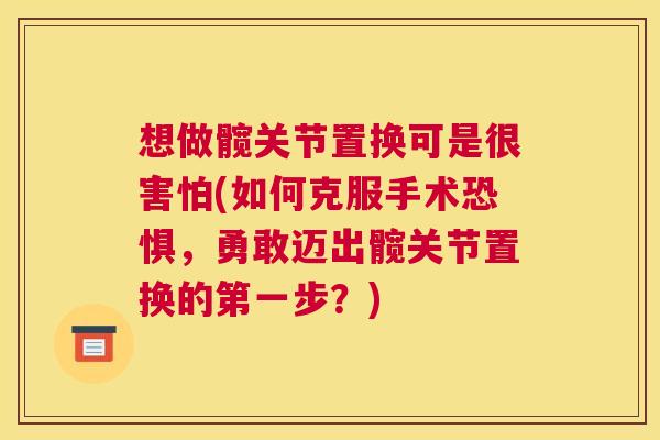 想做髋关节置换可是很害怕(如何克服手术恐惧，勇敢迈出髋关节置换的第一步？)
