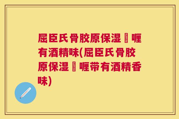 屈臣氏骨胶原保湿啫喱有酒精味(屈臣氏骨胶原保湿啫喱带有酒精香味)