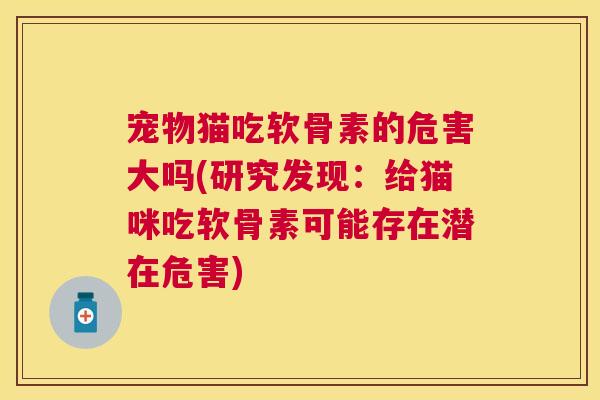 宠物猫吃软骨素的危害大吗(研究发现:给猫咪吃软骨素可能存在潜在危害) 宠物猫吃软骨素的危害大吗(研究发现:给猫咪吃软骨素可能存在潜在危害)