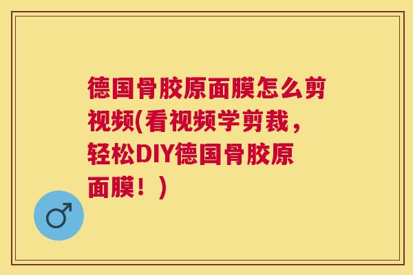 德国骨胶原面膜怎么剪视频(看视频学剪裁，轻松DIY德国骨胶原面膜！)