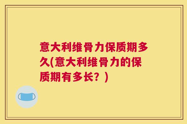 意大利维骨力保质期多久(意大利维骨力的保质期有多长？)