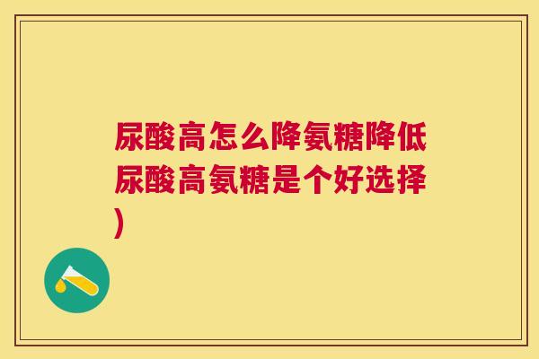 尿酸高怎么降氨糖降低尿酸高氨糖是个好选择)