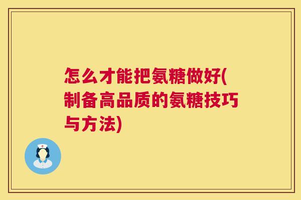 怎么才能把氨糖做好(制备高品质的氨糖技巧与方法)