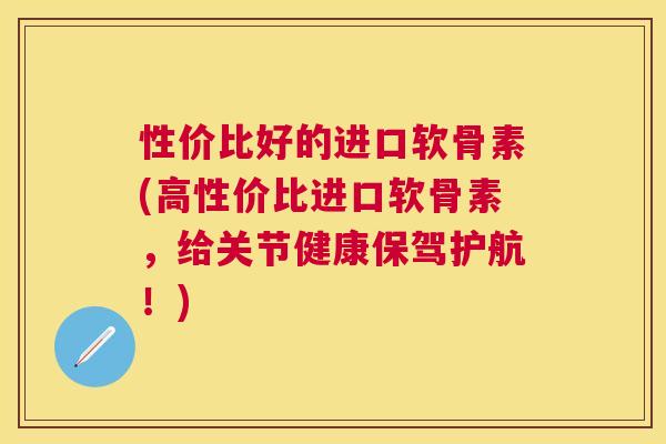 性价比好的进口软骨素(高性价比进口软骨素，给关节健康保驾护航！)