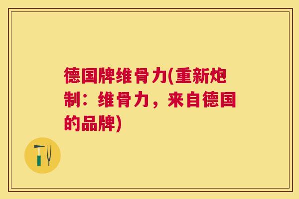 德国牌维骨力(重新炮制：维骨力，来自德国的品牌)