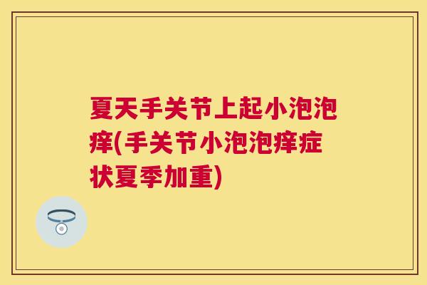 夏天手关节上起小泡泡痒(手关节小泡泡痒症状夏季加重)
