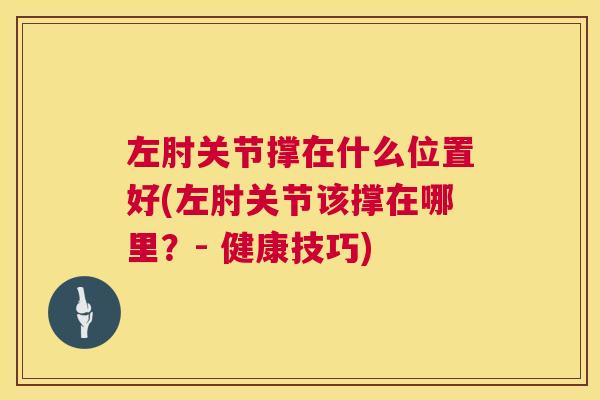 左肘关节撑在什么位置好(左肘关节该撑在哪里？- 健康技巧)