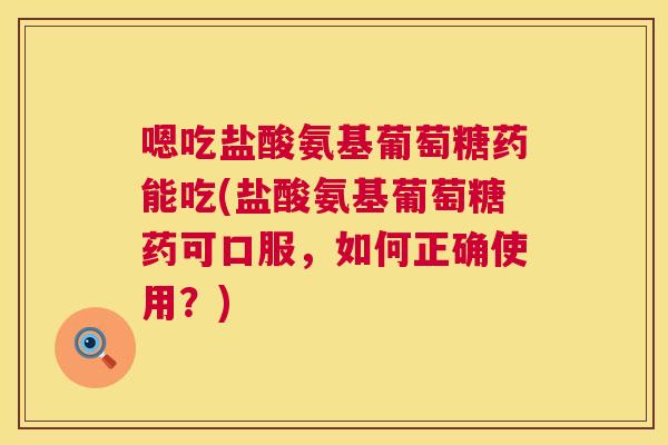 嗯吃盐酸氨基葡萄糖药能吃(盐酸氨基葡萄糖药可口服，如何正确使用？)