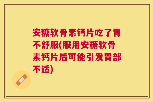 安糖软骨素钙片吃了胃不舒服(服用安糖软骨素钙片后可能引发胃部不适)