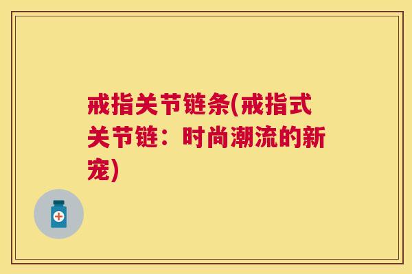 戒指关节链条(戒指式关节链：时尚潮流的新宠)