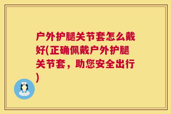 户外护腿关节套怎么戴好(正确佩戴户外护腿关节套，助您安全出行)